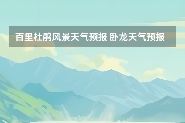 百里杜鹃风景天气预报 卧龙天气预报15天准确率 大小七孔15天气预报