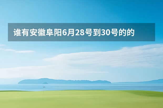 谁有安徽阜阳6月28号到30号的的准确天气预报 池州天气池州天气预报30天准确一个月 毫州天气毫州天气预报15天查询涡阳