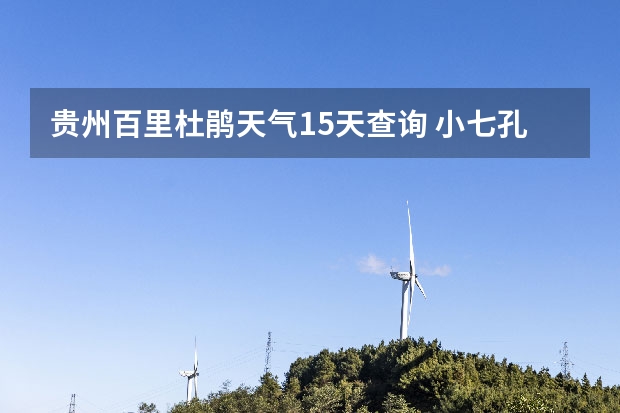 贵州百里杜鹃天气15天查询 小七孔天气15天查询一周 查看十五天之内的天气预报