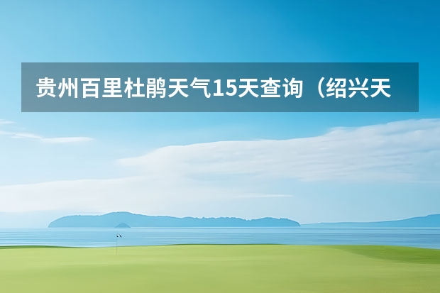 贵州百里杜鹃天气15天查询（绍兴天气预报一周绍兴天气预报一周天气）