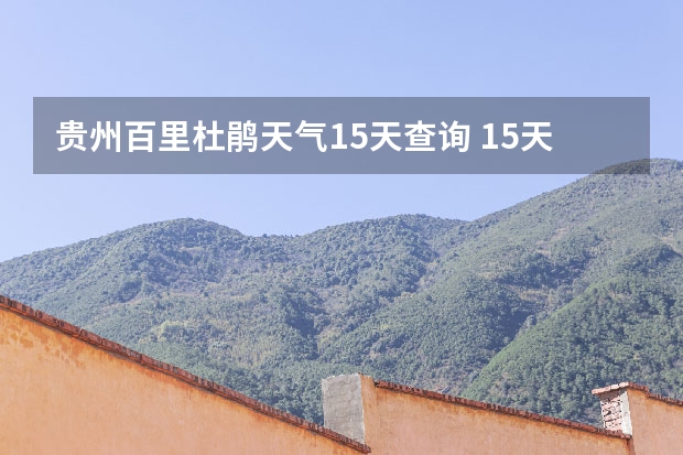 贵州百里杜鹃天气15天查询 15天天气预报准确率多高 大小七孔15天气预报