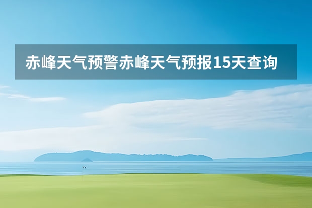 赤峰天气预警赤峰天气预报15天查询最新消息（常德天气预报常德天气预报15天查询）