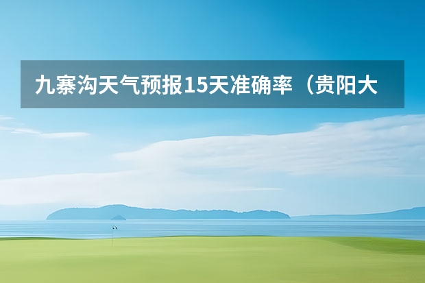 九寨沟天气预报15天准确率（贵阳大小七孔天气预报15天查询）