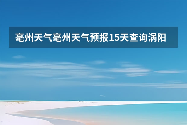 毫州天气毫州天气预报15天查询涡阳 阜阳未来15天天气预报 宿州十五天天气预报