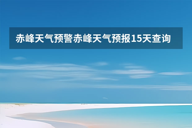 赤峰天气预警赤峰天气预报15天查询最新消息（鹤岗天气预报15天准确率）