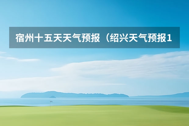 宿州十五天天气预报（绍兴天气预报15天查询）