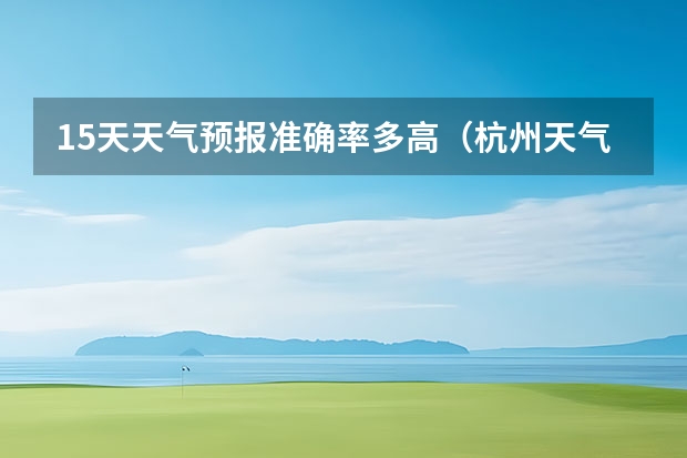 15天天气预报准确率多高（杭州天气预报15天查询）