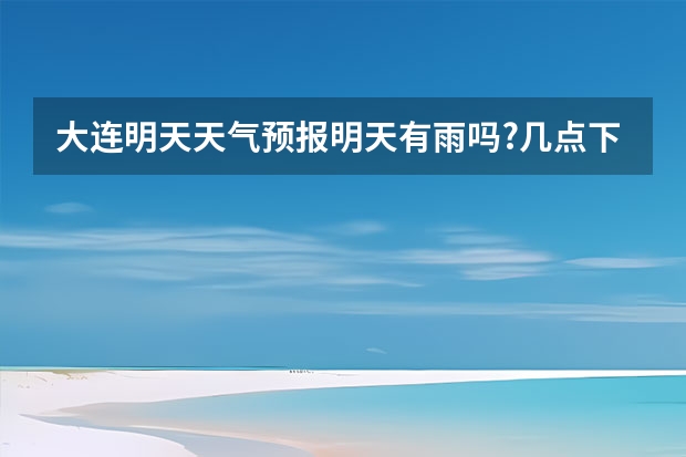 大连明天天气预报明天有雨吗?几点下?