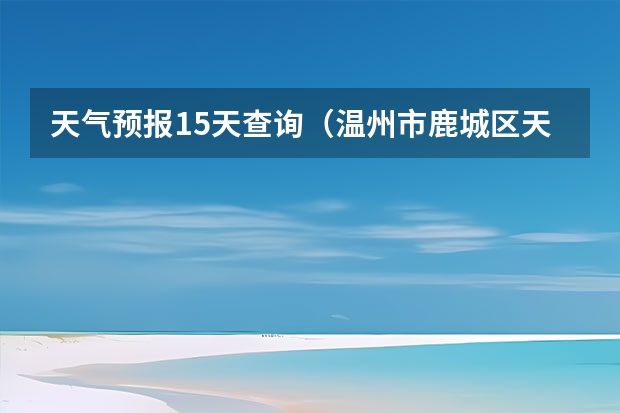 天气预报15天查询（温州市鹿城区天气预报15天查询）