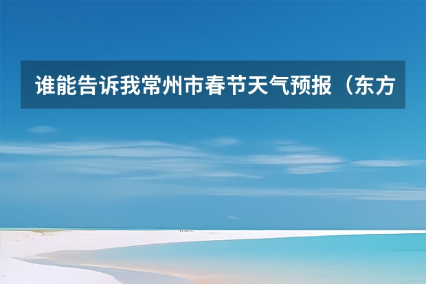 谁能告诉我常州市春节天气预报（东方盐湖城东方盐湖城天气预报15天）