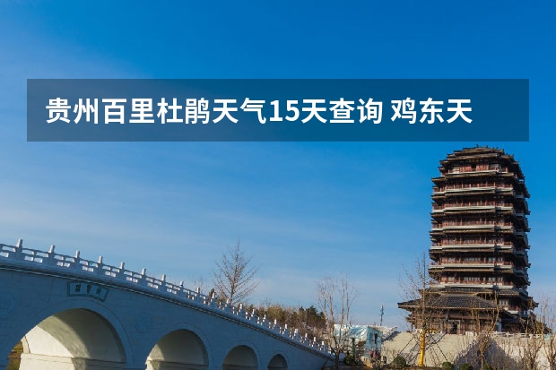 贵州百里杜鹃天气15天查询 鸡东天气预报鸡东天气预报未来15天 16年8月份精河县天气预报