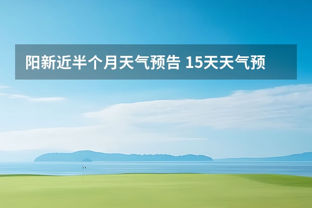 阳新近半个月天气预告 15天天气预报准确率多高 鸡东天气预报鸡东天气预报未来15天