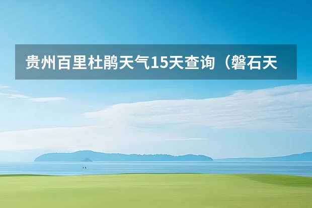 贵州百里杜鹃天气15天查询（磐石天气预报磐石天气预报15天）