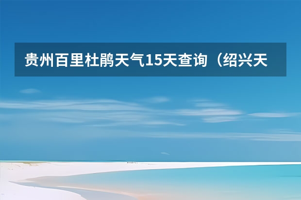 贵州百里杜鹃天气15天查询（绍兴天气预报15天查询）