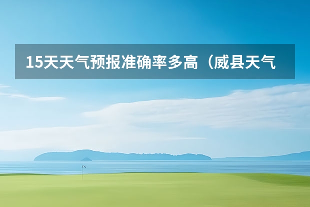 15天天气预报准确率多高（威县天气预报几点下雨）