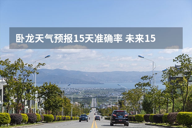 卧龙天气预报15天准确率 未来15天天气预报准确率 15天天气预报准确率多高