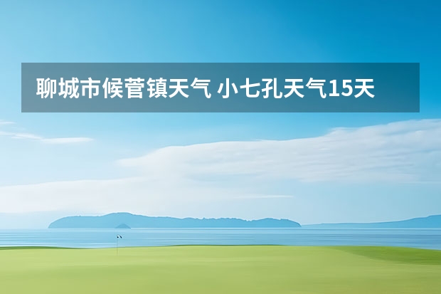 聊城市候菅镇天气 小七孔天气15天查询一周 临清天气山东聊城临清天气