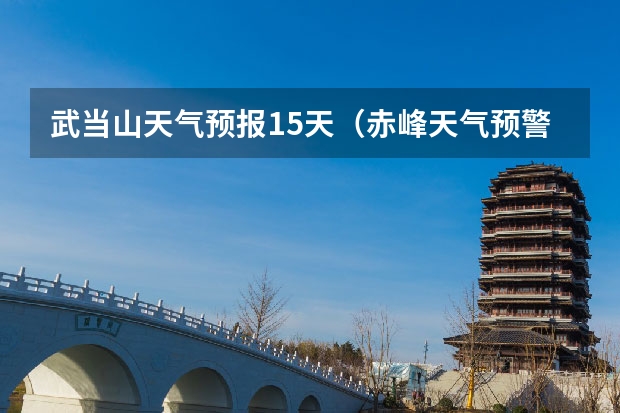 武当山天气预报15天（赤峰天气预警赤峰天气预报15天查询最新消息）