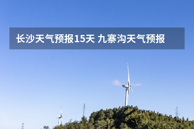 长沙天气预报15天 九寨沟天气预报15天查询 九寨沟天气预报15天准确率