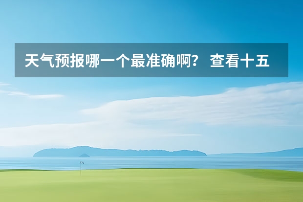 天气预报哪一个最准确啊？ 查看十五天之内的天气预报 四川天气预报15天气报旅游,天气 四川