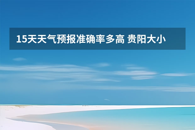 15天天气预报准确率多高 贵阳大小七孔天气预报15天查询 小七孔15天天气预报