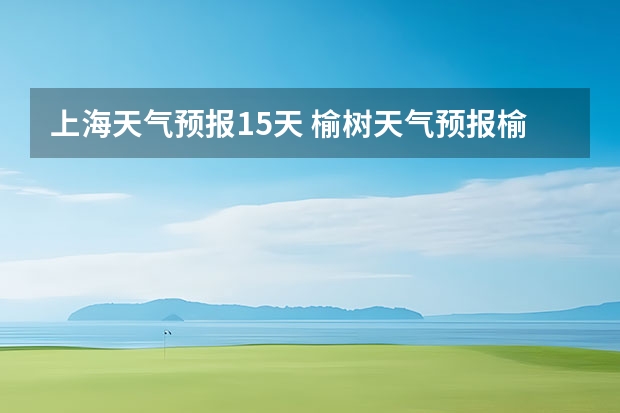 上海天气预报15天 榆树天气预报榆树天气预报15天 未来15天天气预报