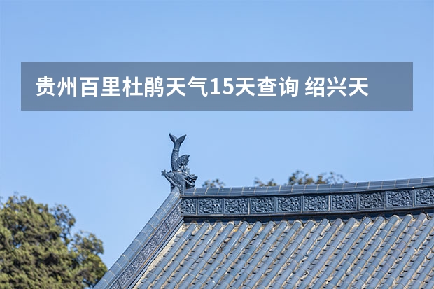 贵州百里杜鹃天气15天查询 绍兴天气预报15天查询 四川天气预报15天气报旅游,天气 四川