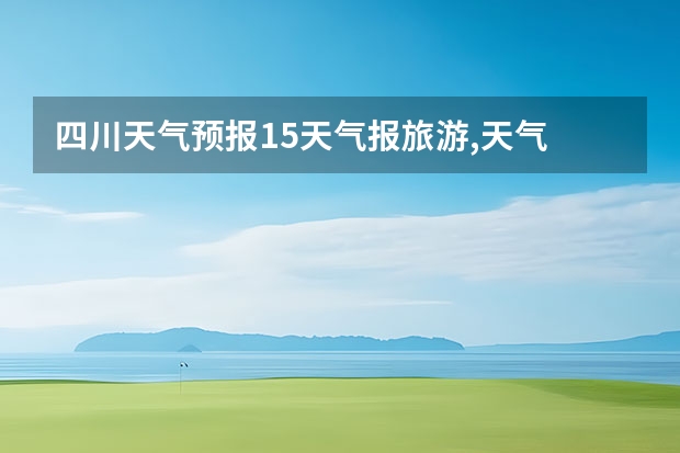 四川天气预报15天气报旅游,天气 四川（绵竹天气预报15天准确率）