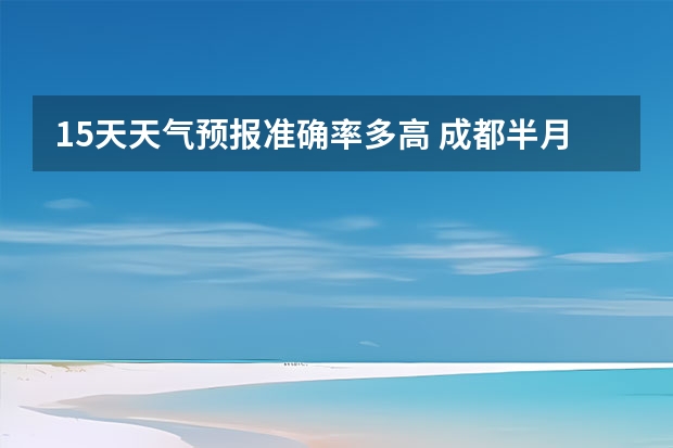 15天天气预报准确率多高 成都半月天气预报 长沙天气预报长沙天气预报15天查询百度