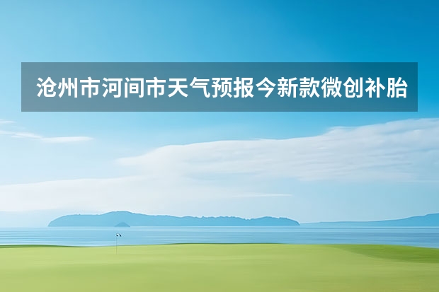 沧州市河间市天气预报今新款微创补胎工具使用方法?（柘城天气预报未来40天的天气预报）