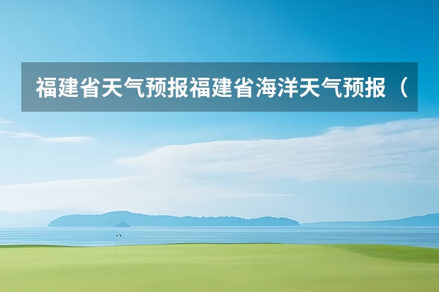 福建省天气预报福建省海洋天气预报（九寨沟天气预报15天准确率）