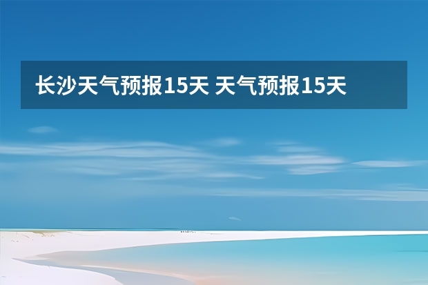 长沙天气预报15天 天气预报15天查询 福建省天气预报福建省海洋天气预报