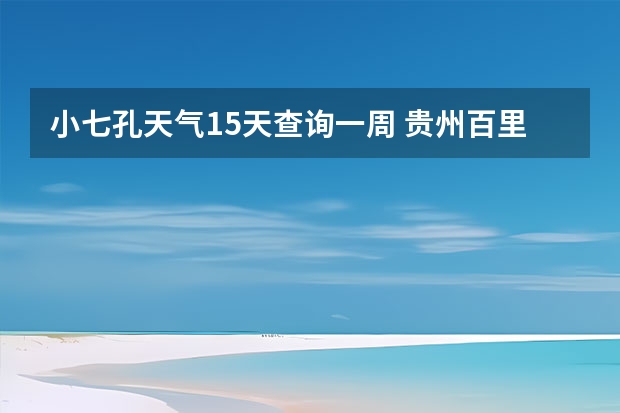 小七孔天气15天查询一周 贵州百里杜鹃天气15天查询 绍兴天气预报一周绍兴天气预报一周天气