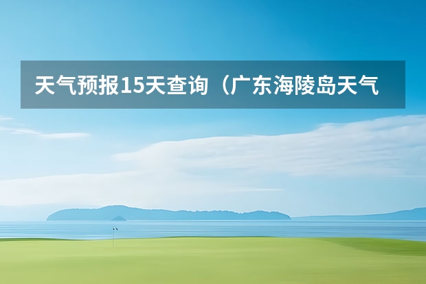 天气预报15天查询（广东海陵岛天气预报15天）