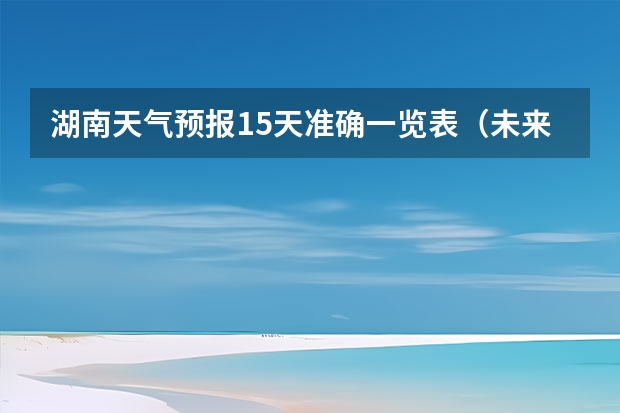 湖南天气预报15天准确一览表（未来15天天气预报准确率）