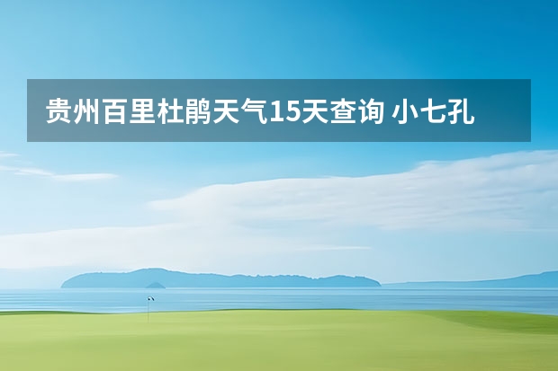 贵州百里杜鹃天气15天查询 小七孔天气15天查询一周 万盛天气万盛天气预报