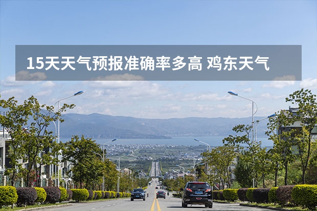 15天天气预报准确率多高 鸡东天气预报鸡东天气预报未来15天 小七孔天气15天查询一周