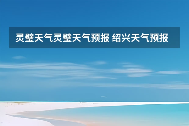 灵璧天气灵璧天气预报 绍兴天气预报15天查询 查看十五天之内的天气预报