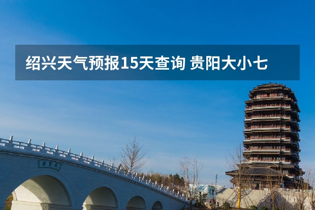 绍兴天气预报15天查询 贵阳大小七孔天气预报15天查询 九寨沟天气预报15天查询