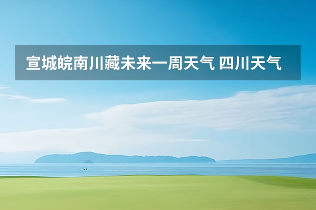 宣城皖南川藏未来一周天气 四川天气预报15天气报旅游,天气 四川 贵阳大小七孔天气预报15天查询