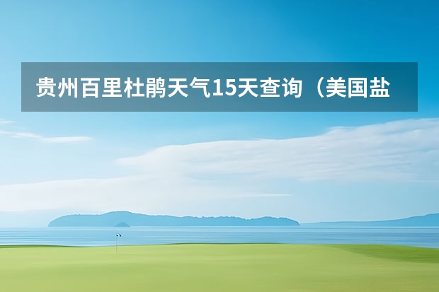 贵州百里杜鹃天气15天查询（美国盐湖城天气状况）