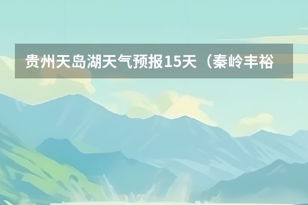 贵州天岛湖天气预报15天（秦岭丰裕口天气预报15天）