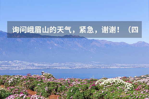 询问峨眉山的天气，紧急，谢谢！（四川十大景区天气预报）