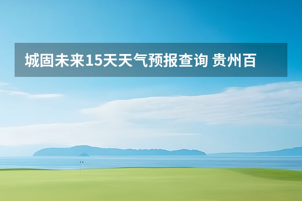 城固未来15天天气预报查询 贵州百里杜鹃天气15天查询