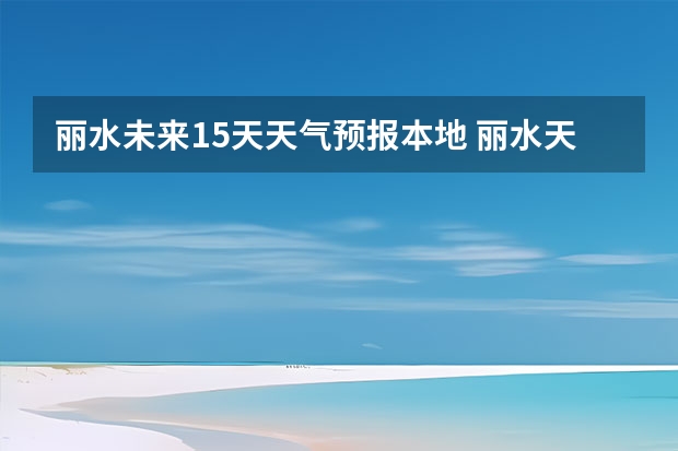 丽水未来15天天气预报本地 丽水天气预报15天准确率