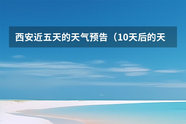 西安近五天的天气预告（10天后的天气预报准不准）