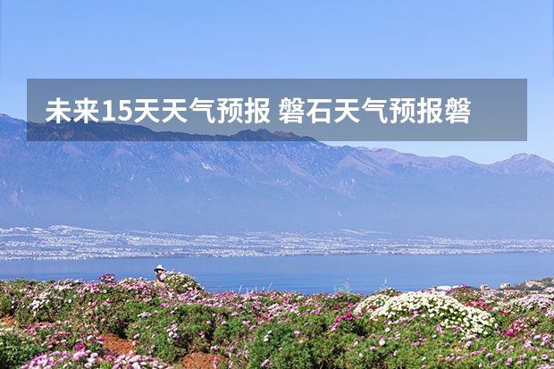 未来15天天气预报 磐石天气预报磐石天气预报15天