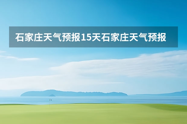 石家庄天气预报15天石家庄天气预报30天准确率高（长沙天气预报长沙天气预报15天查询百度）