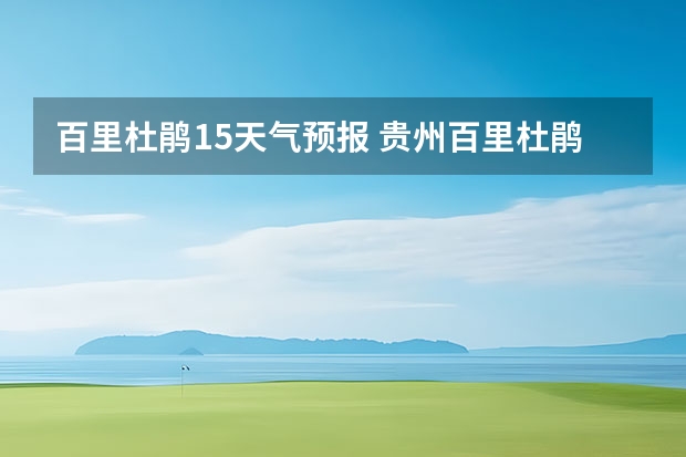 百里杜鹃15天气预报 贵州百里杜鹃天气15天查询