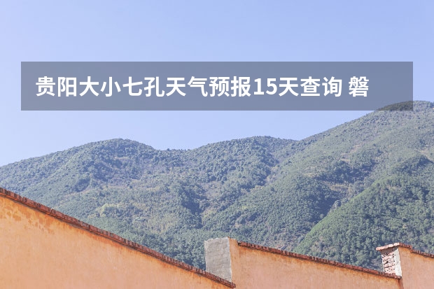 贵阳大小七孔天气预报15天查询 磐石天气预报磐石天气预报15天